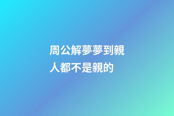 周公解夢夢到親人都不是親的 (周公解夢夢到親人都不是親的了)-第1張-觀點-玄機派